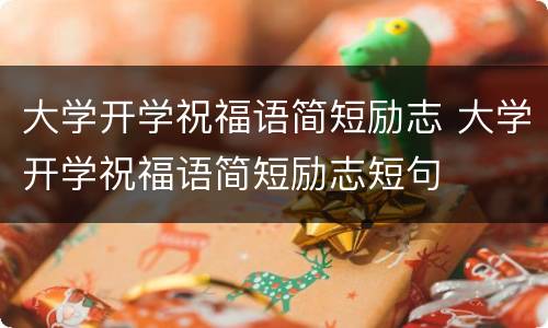 大学开学祝福语简短励志 大学开学祝福语简短励志短句
