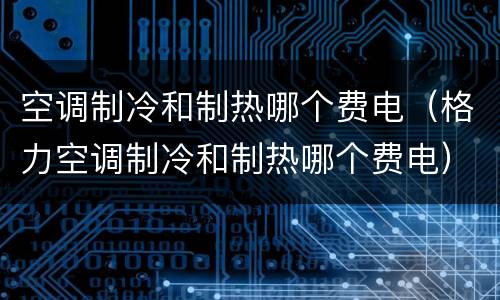 空调制冷和制热哪个费电（格力空调制冷和制热哪个费电）