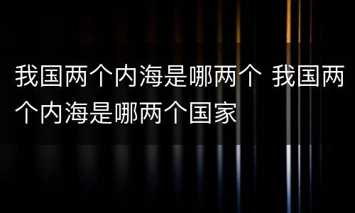 我国两个内海是哪两个 我国两个内海是哪两个国家
