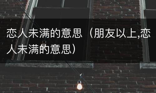 恋人未满的意思（朋友以上,恋人未满的意思）