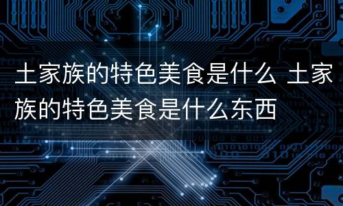 土家族的特色美食是什么 土家族的特色美食是什么东西