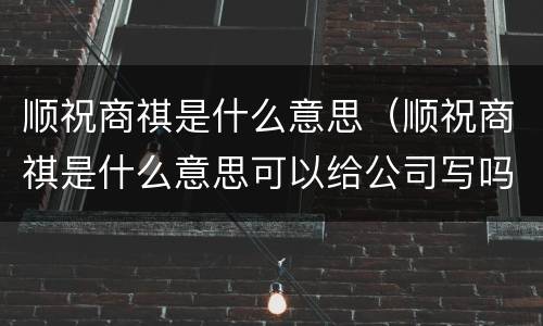 顺祝商祺是什么意思（顺祝商祺是什么意思可以给公司写吗）