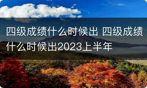四级成绩什么时候出 四级成绩什么时候出2023上半年