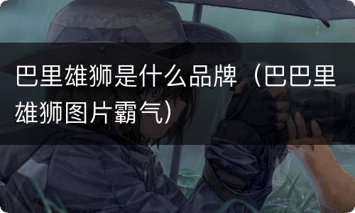 巴里雄狮是什么品牌（巴巴里雄狮图片霸气）