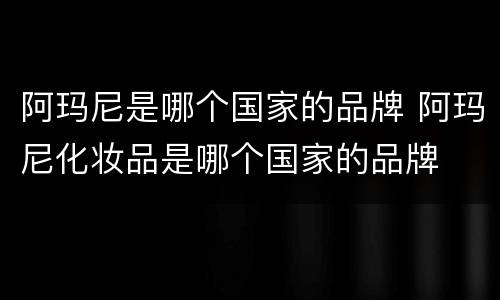 阿玛尼是哪个国家的品牌 阿玛尼化妆品是哪个国家的品牌