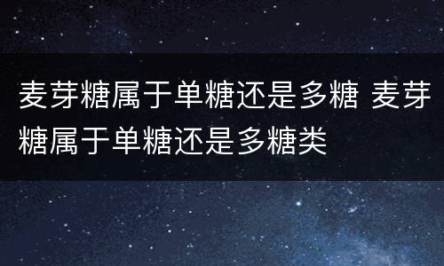 麦芽糖属于单糖还是多糖 麦芽糖属于单糖还是多糖类