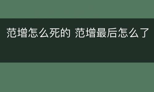范增怎么死的 范增最后怎么了
