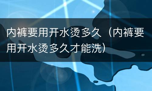 内裤要用开水烫多久（内裤要用开水烫多久才能洗）