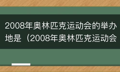 2008年奥林匹克运动会的举办地是（2008年奥林匹克运动会举办地是上海）