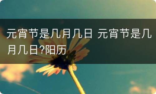 元宵节是几月几日 元宵节是几月几日?阳历