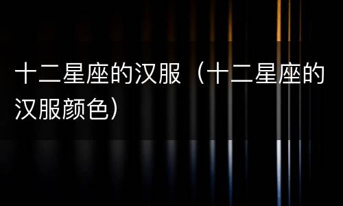 十二星座的汉服（十二星座的汉服颜色）