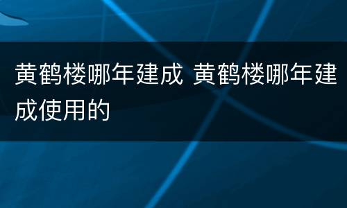 黄鹤楼哪年建成 黄鹤楼哪年建成使用的