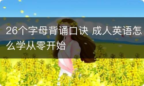 26个字母背诵口诀 成人英语怎么学从零开始