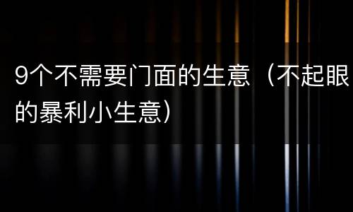 9个不需要门面的生意（不起眼的暴利小生意）