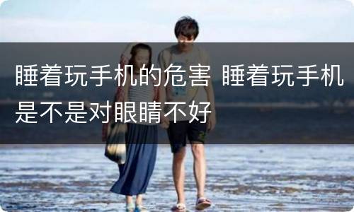 睡着玩手机的危害 睡着玩手机是不是对眼睛不好