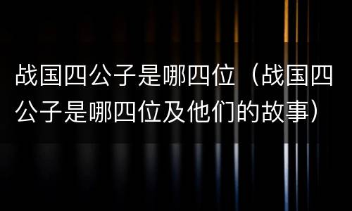 战国四公子是哪四位（战国四公子是哪四位及他们的故事）
