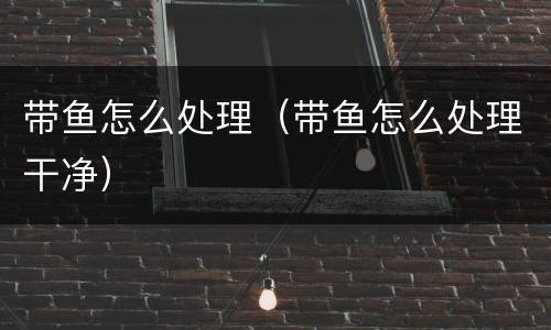 带鱼怎么处理（带鱼怎么处理干净）