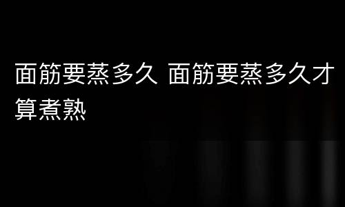面筋要蒸多久 面筋要蒸多久才算煮熟