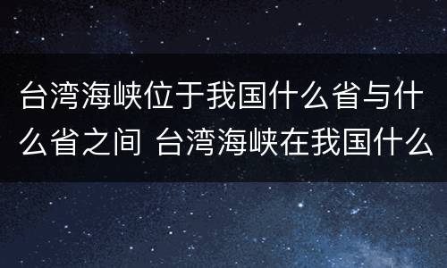 台湾海峡位于我国什么省与什么省之间 台湾海峡在我国什么地方