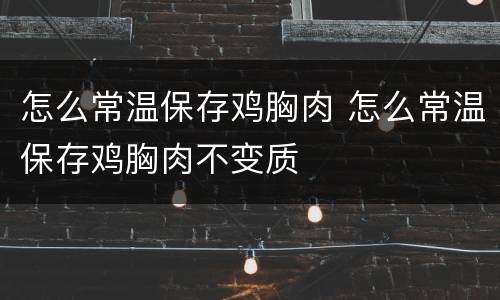 怎么常温保存鸡胸肉 怎么常温保存鸡胸肉不变质
