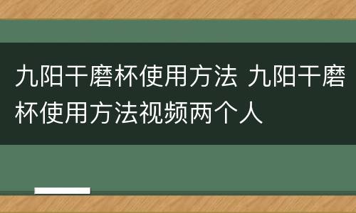 九阳干磨杯使用方法 九阳干磨杯使用方法视频两个人