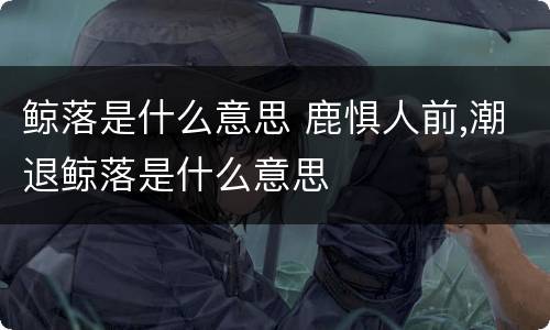 鲸落是什么意思 鹿惧人前,潮退鲸落是什么意思