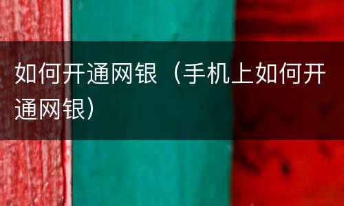如何开通网银（手机上如何开通网银）