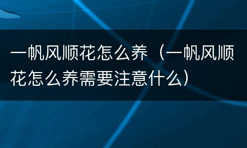 一帆风顺花怎么养（一帆风顺花怎么养需要注意什么）