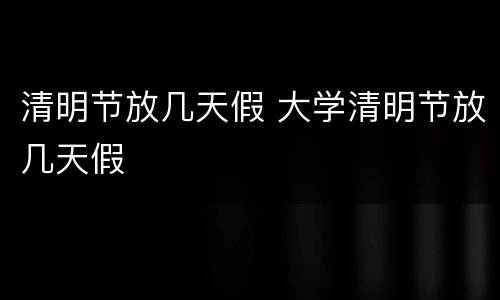清明节放几天假 大学清明节放几天假