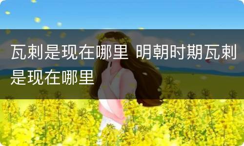 瓦剌是现在哪里 明朝时期瓦剌是现在哪里