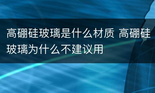 高硼硅玻璃是什么材质 高硼硅玻璃为什么不建议用