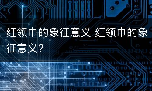 红领巾的象征意义 红领巾的象征意义?