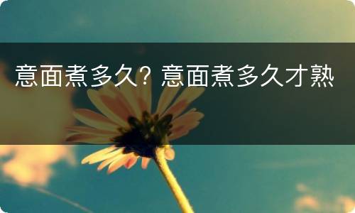 意面煮多久? 意面煮多久才熟