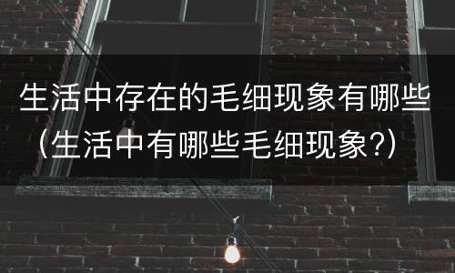 生活中存在的毛细现象有哪些（生活中有哪些毛细现象?）