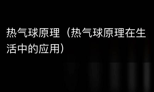 热气球原理（热气球原理在生活中的应用）