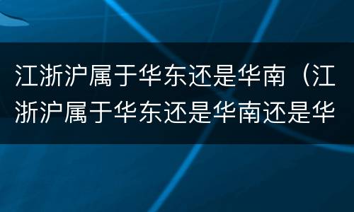 江浙沪属于华东还是华南（江浙沪属于华东还是华南还是华北）