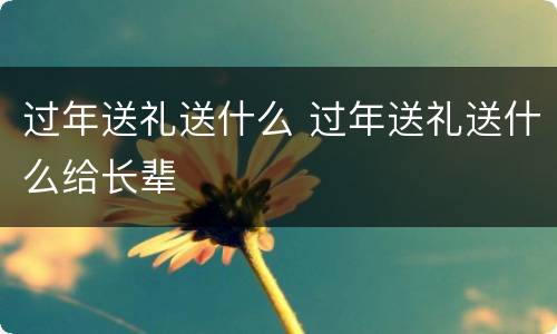 过年送礼送什么 过年送礼送什么给长辈