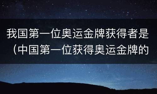 我国第一位奥运金牌获得者是（中国第一位获得奥运金牌的选手是）