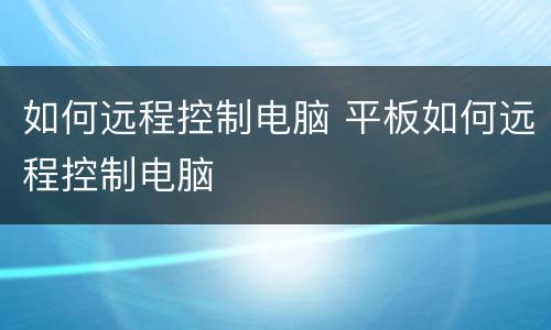 如何远程控制电脑 平板如何远程控制电脑