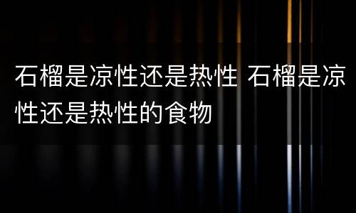 石榴是凉性还是热性 石榴是凉性还是热性的食物