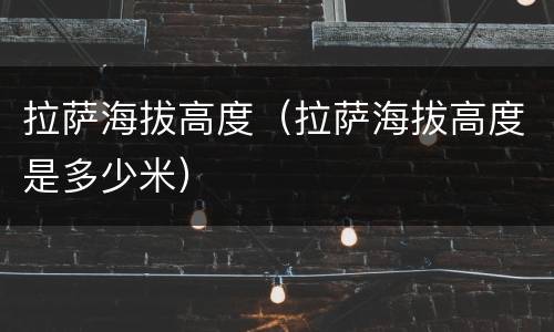 拉萨海拔高度（拉萨海拔高度是多少米）