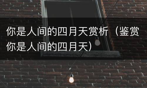你是人间的四月天赏析（鉴赏你是人间的四月天）