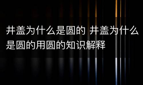 井盖为什么是圆的 井盖为什么是圆的用圆的知识解释
