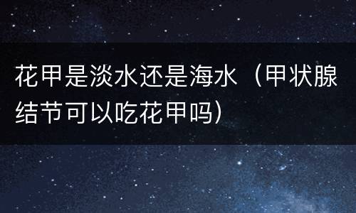 花甲是淡水还是海水（甲状腺结节可以吃花甲吗）