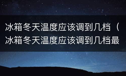 冰箱冬天温度应该调到几档（冰箱冬天温度应该调到几档最冷）