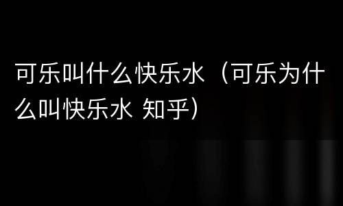 可乐叫什么快乐水（可乐为什么叫快乐水 知乎）