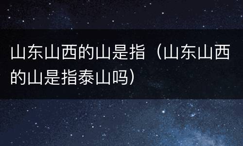 山东山西的山是指（山东山西的山是指泰山吗）