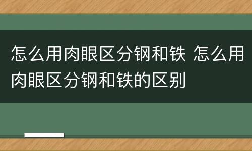 怎么用肉眼区分钢和铁 怎么用肉眼区分钢和铁的区别