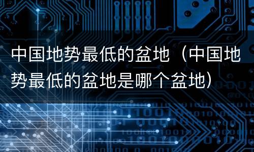 中国地势最低的盆地（中国地势最低的盆地是哪个盆地）