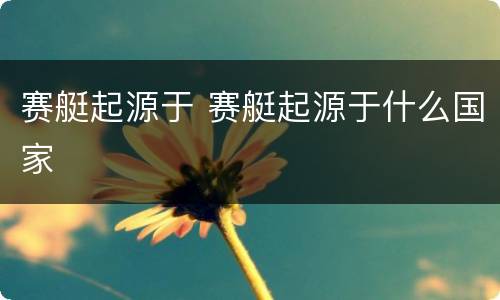 赛艇起源于 赛艇起源于什么国家
